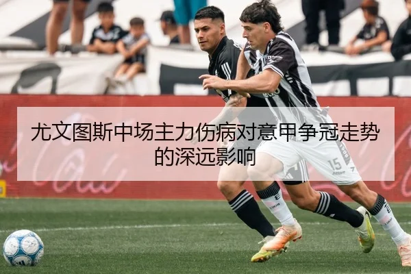尤文图斯中场主力伤病对意甲争冠走势的深远影响