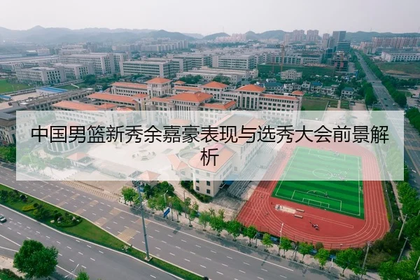 中国男篮新秀余嘉豪表现与选秀大会前景解析
